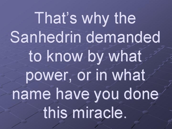 That’s why the Sanhedrin demanded to know by what power, or in what name
