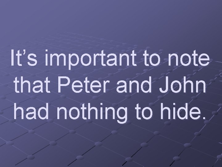 It’s important to note that Peter and John had nothing to hide. 
