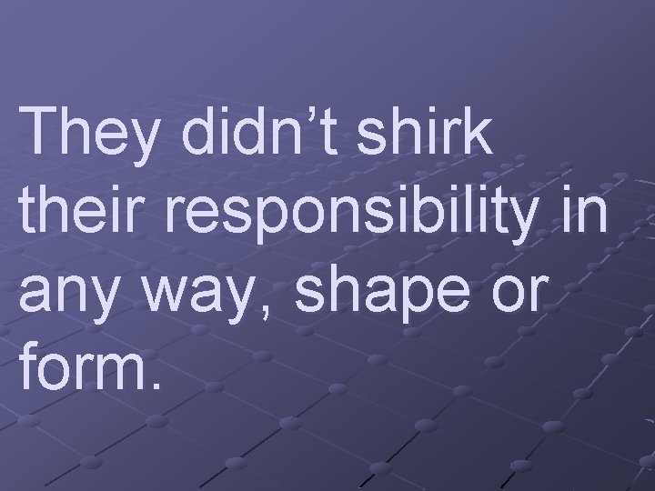 They didn’t shirk their responsibility in any way, shape or form. 