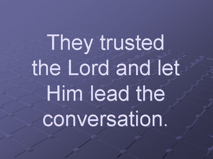 They trusted the Lord and let Him lead the conversation. 