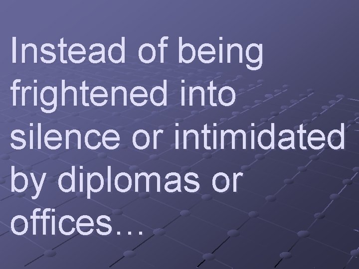 Instead of being frightened into silence or intimidated by diplomas or offices… 