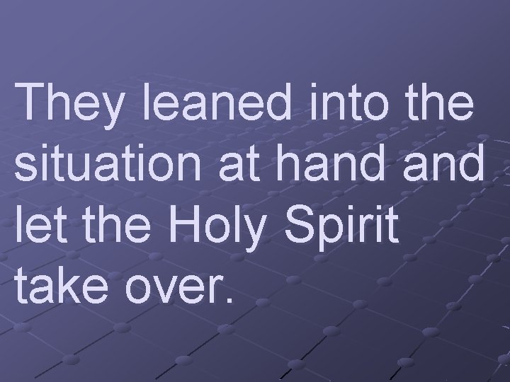 They leaned into the situation at hand let the Holy Spirit take over. 