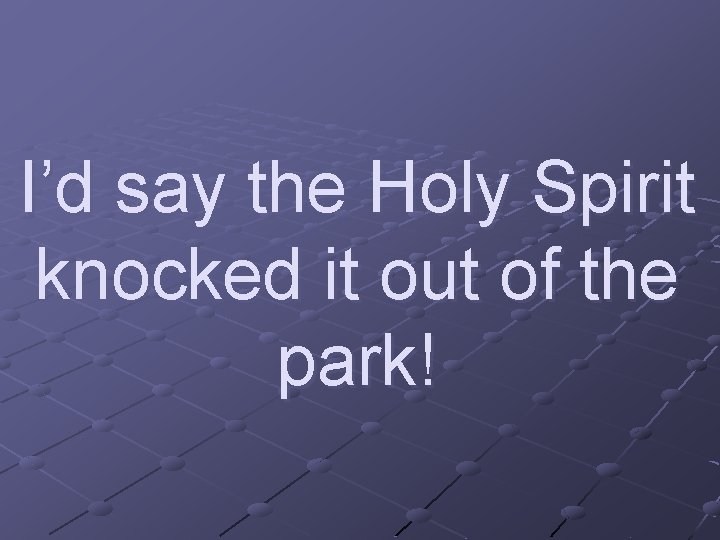 I’d say the Holy Spirit knocked it out of the park! 