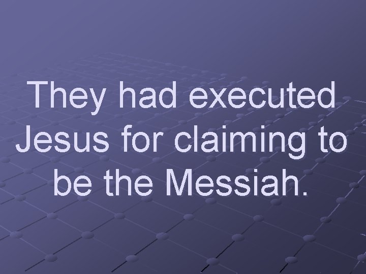 They had executed Jesus for claiming to be the Messiah. 