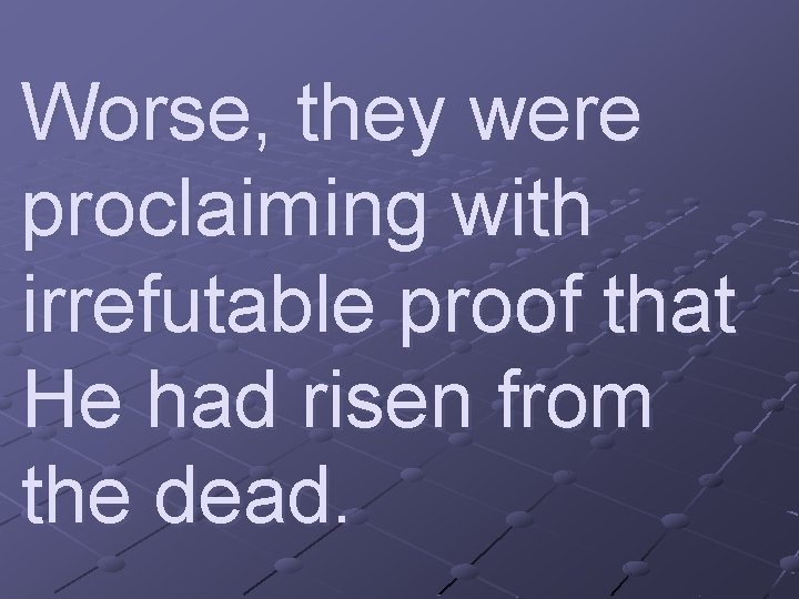 Worse, they were proclaiming with irrefutable proof that He had risen from the dead.