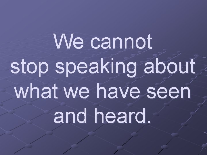 We cannot stop speaking about what we have seen and heard. 
