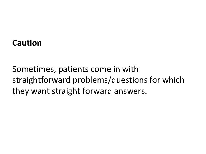 Caution Sometimes, patients come in with straightforward problems/questions for which they want straight forward