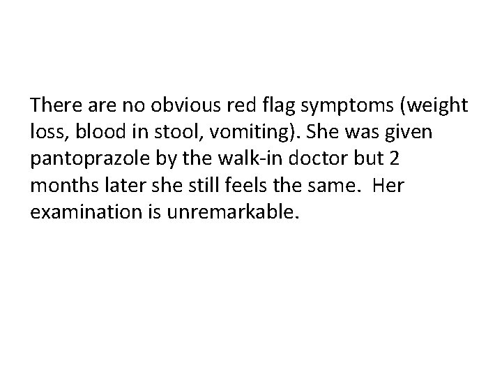 There are no obvious red flag symptoms (weight loss, blood in stool, vomiting). She