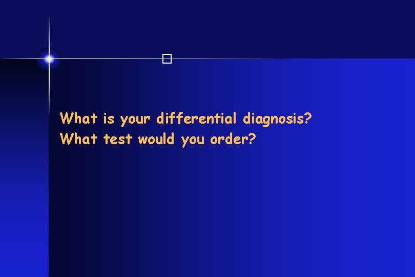 � What is your differential diagnosis? What test would you order? 