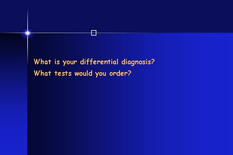 � What is your differential diagnosis? What tests would you order? 