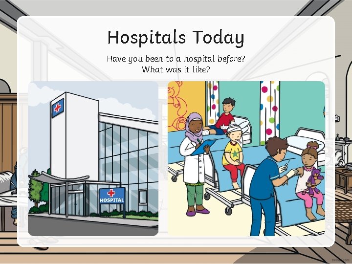 Hospitals Today Have you been to a hospital before? What was it like? 