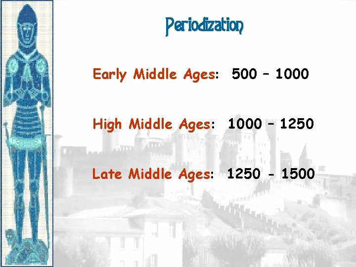 Periodization Early Middle Ages: 500 – 1000 High Middle Ages: 1000 – 1250 Late