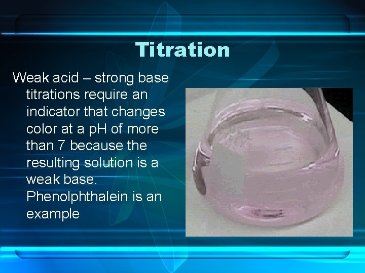 Titration Weak acid – strong base titrations require an indicator that changes color at