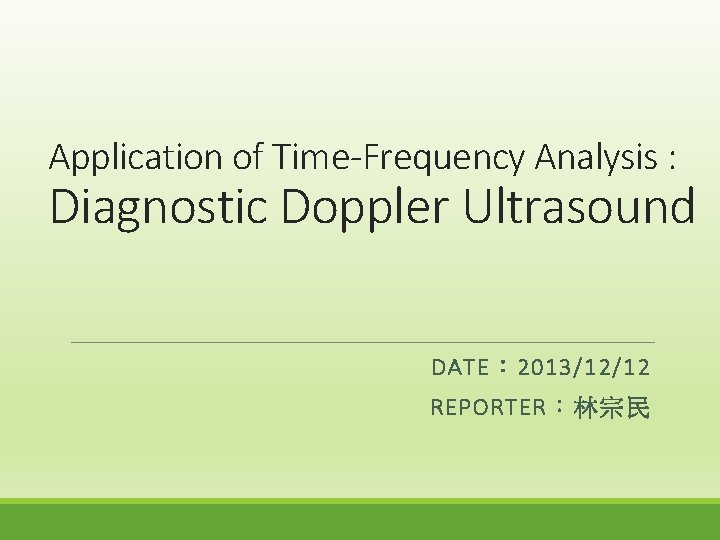Application of Time-Frequency Analysis : Diagnostic Doppler Ultrasound DATE： 2013/12/12 REPORTER：林宗民 