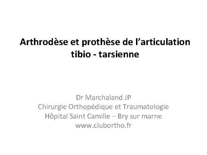 Arthrodèse et prothèse de l’articulation tibio - tarsienne Dr Marchaland JP Chirurgie Orthopédique et