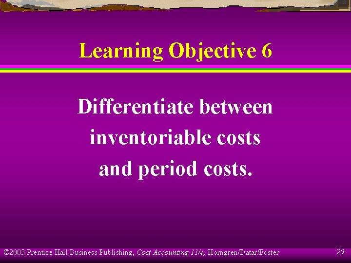 Learning Objective 6 Differentiate between inventoriable costs and period costs. © 2003 Prentice Hall