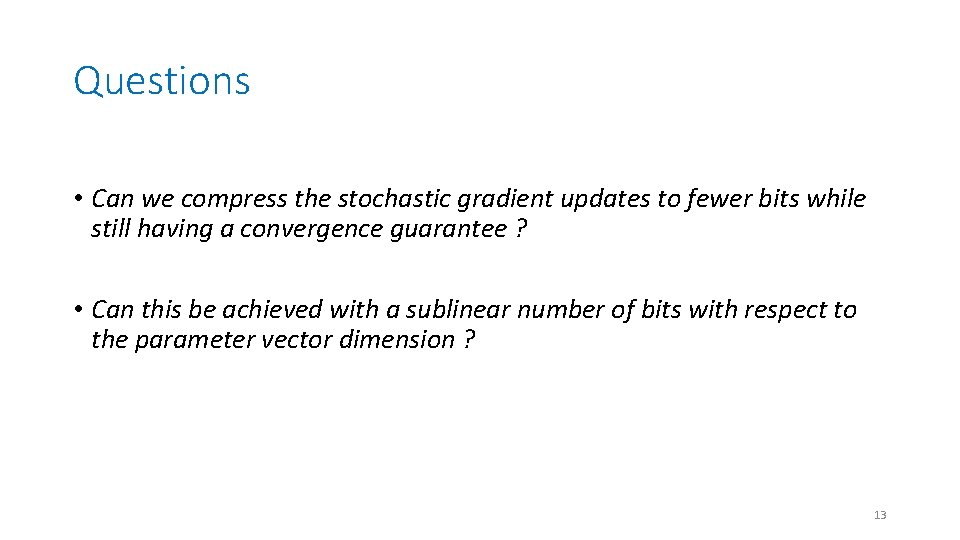 Questions • Can we compress the stochastic gradient updates to fewer bits while still