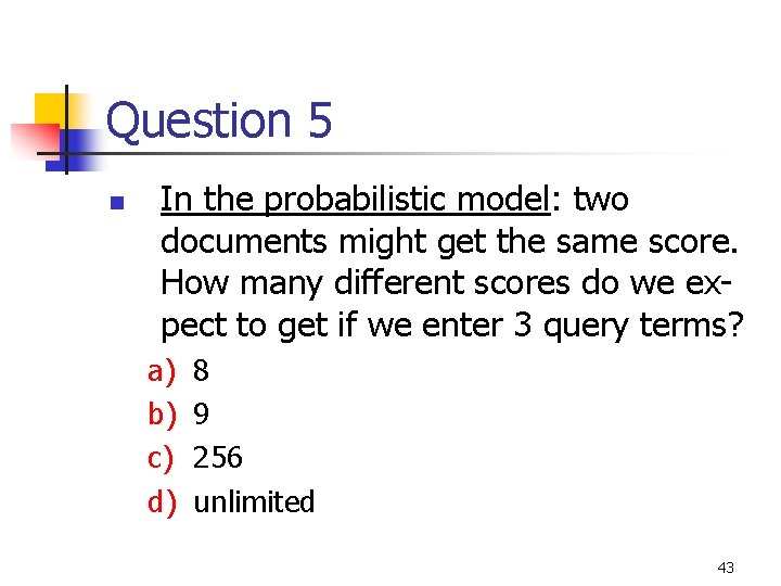 Question 5 n In the probabilistic model: two documents might get the same score.