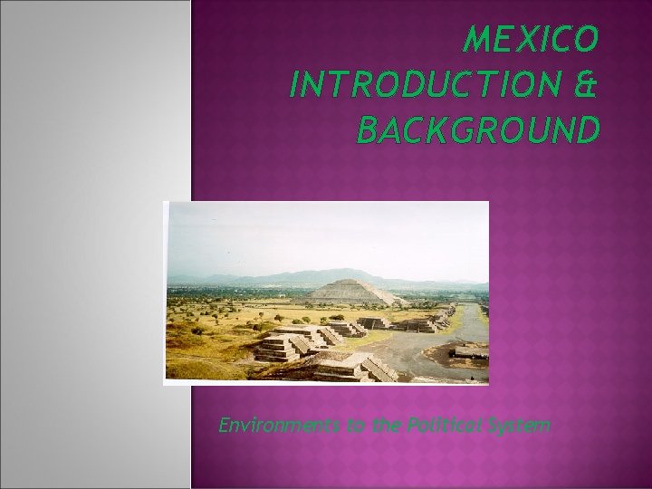 MEXICO INTRODUCTION & BACKGROUND Environments to the Political System 