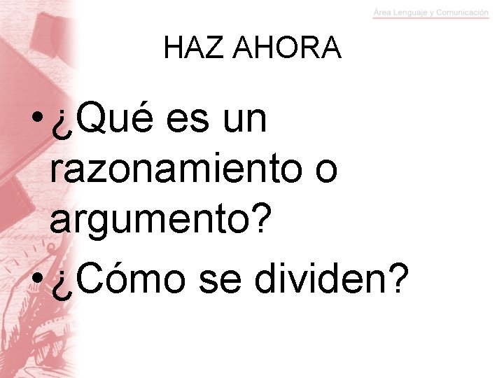 HAZ AHORA • ¿Qué es un razonamiento o argumento? • ¿Cómo se dividen? 