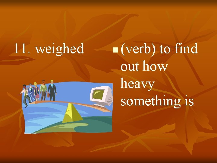 11. weighed n (verb) to find out how heavy something is 