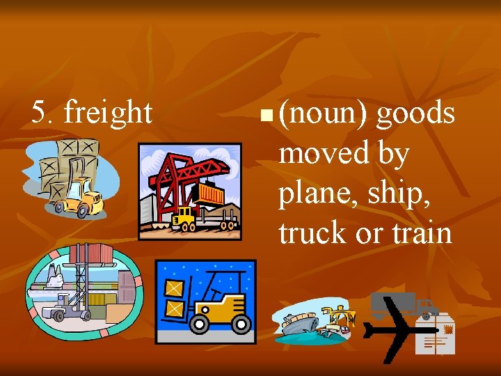 5. freight n (noun) goods moved by plane, ship, truck or train 