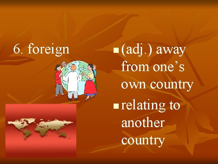 6. foreign (adj. ) away from one’s own country n relating to another country