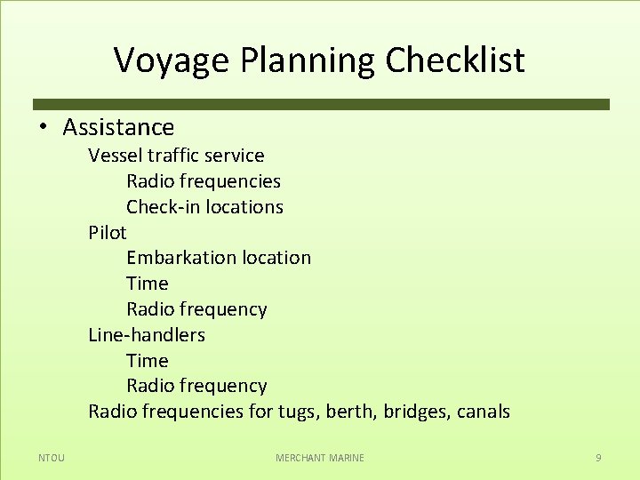 Voyage Planning Checklist • Assistance Vessel traffic service Radio frequencies Check-in locations Pilot Embarkation