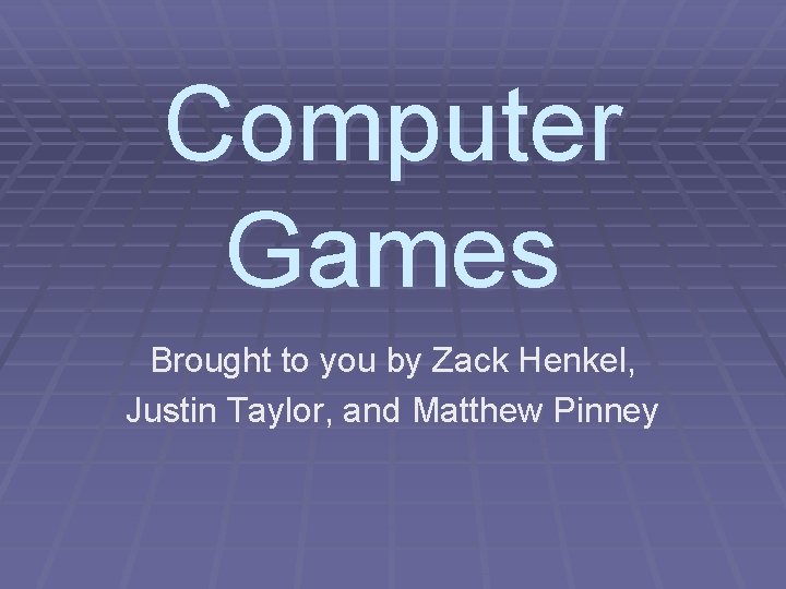 Computer Games Brought to you by Zack Henkel, Justin Taylor, and Matthew Pinney 