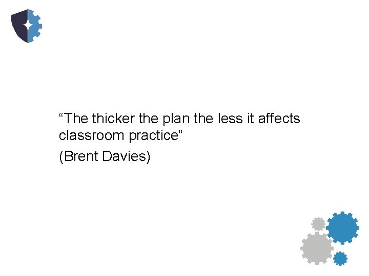 “The thicker the plan the less it affects classroom practice” (Brent Davies) 