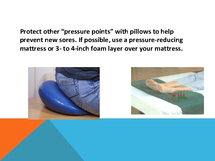 Protect other “pressure points” with pillows to help prevent new sores. If possible, use
