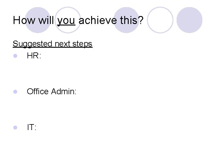 How will you achieve this? Suggested next steps l HR: l Office Admin: l