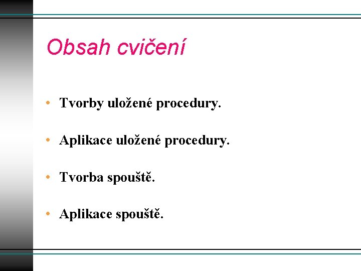 Obsah cvičení • Tvorby uložené procedury. • Aplikace uložené procedury. • Tvorba spouště. •