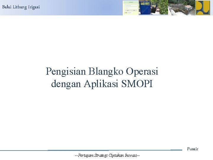 Balai Litbang Irigasi Pengisian Blangko Operasi dengan Aplikasi SMOPI --Pertajam Strategi Ciptakan Inovasi-- Pusair