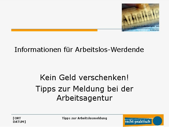 Informationen für Arbeitslos-Werdende Kein Geld verschenken! Tipps zur Meldung bei der Arbeitsagentur [ORT DATUM]