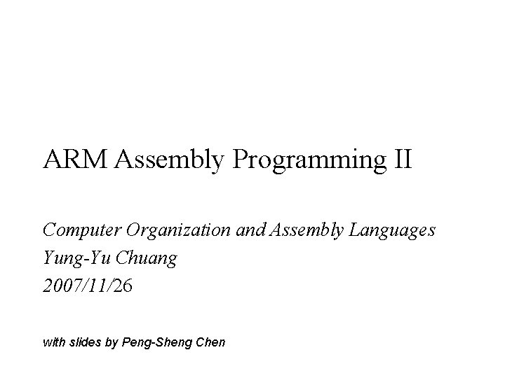 ARM Assembly Programming II Computer Organization and Assembly Languages Yung-Yu Chuang 2007/11/26 with slides