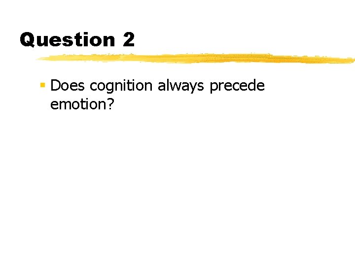 Question 2 § Does cognition always precede emotion? 