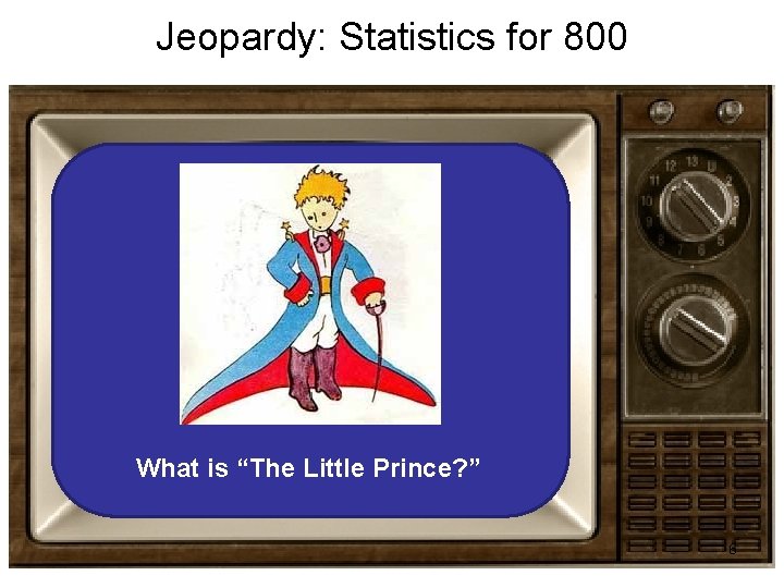 Jeopardy: Statistics for 800 What is “The Little Prince? ” 6 