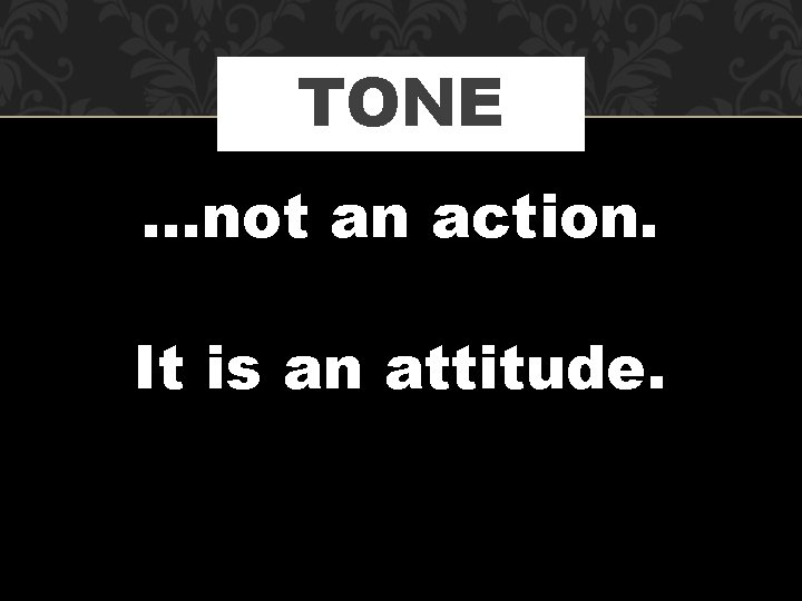 TONE …not an action. It is an attitude. 