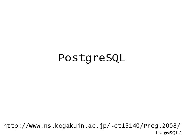 Postgre. SQL http: //www. ns. kogakuin. ac. jp/~ct 13140/Prog. 2008/ Postgre. SQL-1 