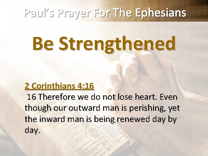 Paul’s Prayer For The Ephesians Be Strengthened 2 Corinthians 4: 16 16 Therefore we