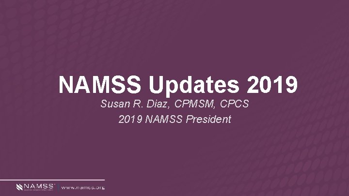 NAMSS Updates 2019 Susan R. Diaz, CPMSM, CPCS 2019 NAMSS President 