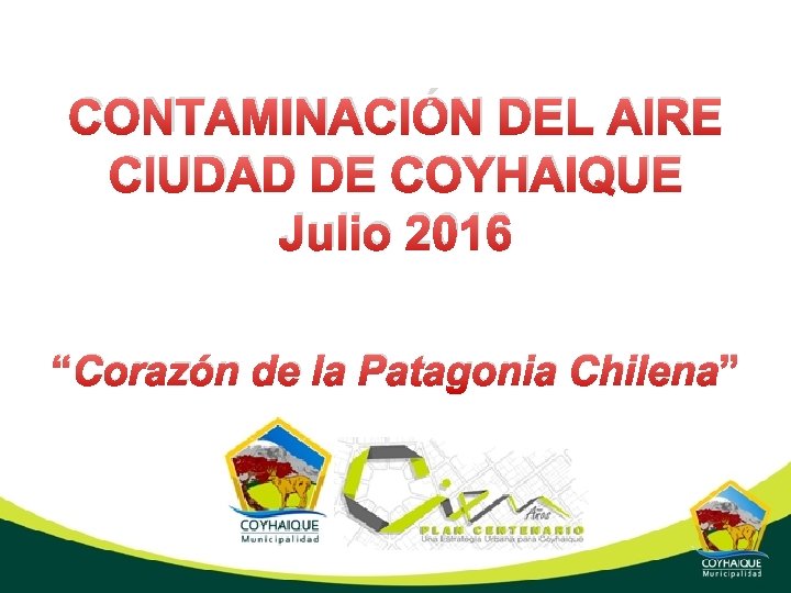 CONTAMINACIÓN DEL AIRE CIUDAD DE COYHAIQUE Julio 2016 “Corazón de la Patagonia Chilena” 