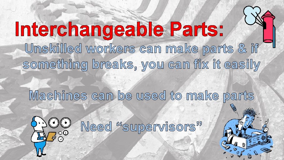 Interchangeable Parts: Unskilled workers can make parts & if something breaks, you can fix