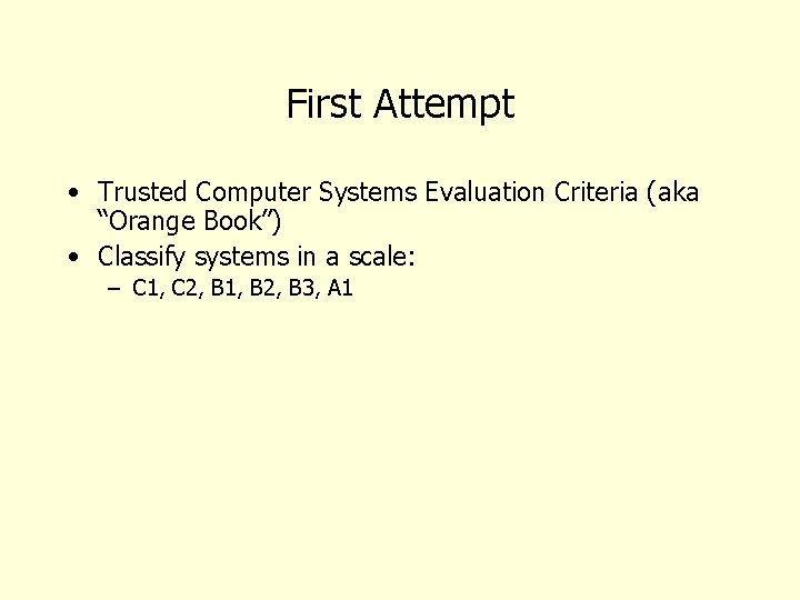 First Attempt • Trusted Computer Systems Evaluation Criteria (aka “Orange Book”) • Classify systems