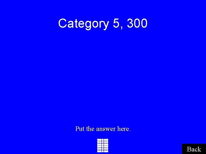 Category 5, 300 Put the answer here. Back Category 5, 300 Put the answer here. Back