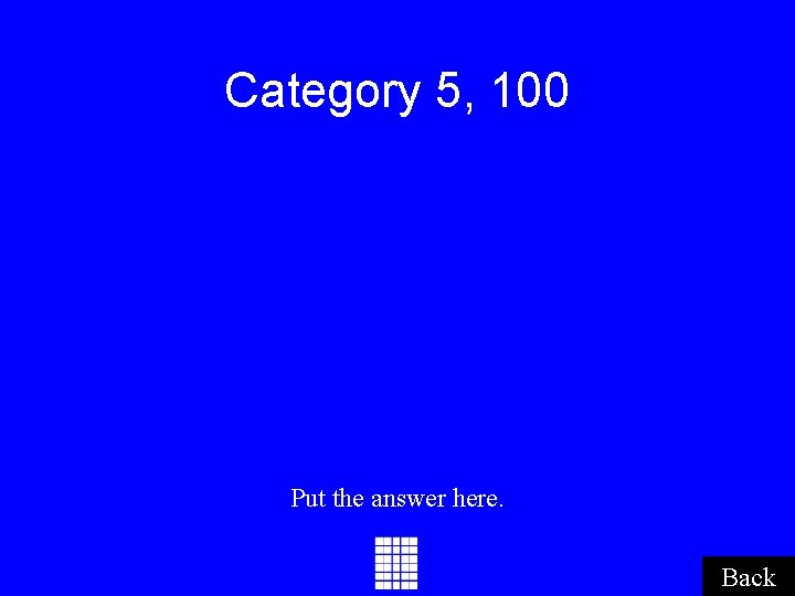 Category 5, 100 Put the answer here. Back Category 5, 100 Put the answer here. Back