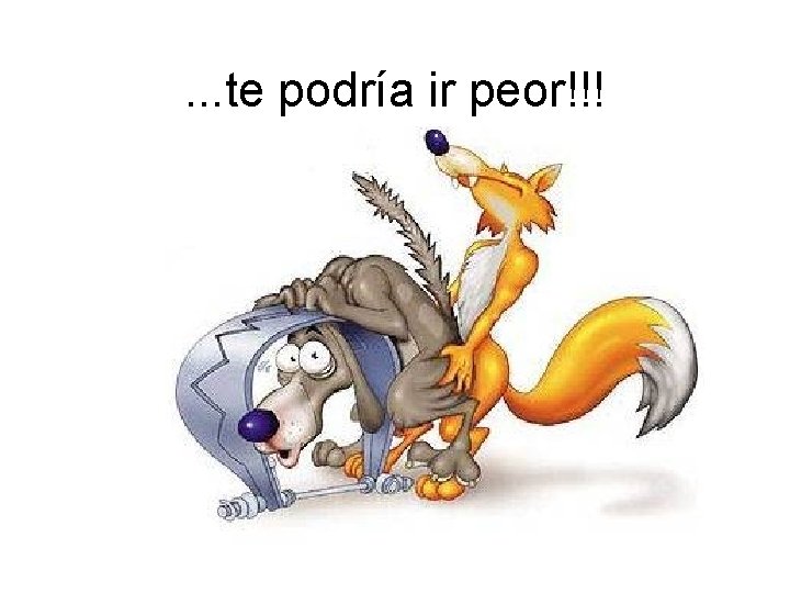 . . . te podría ir peor!!! 