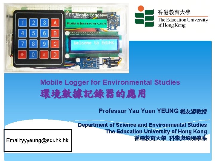 Mobile Logger for Environmental Studies 環境數據記錄器的應用 Professor Yau Yuen YEUNG 楊友源教授 Email: yyyeung@eduhk. hk