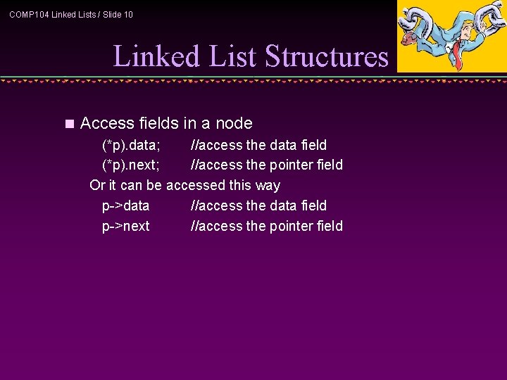 COMP 104 Linked Lists / Slide 10 Linked List Structures n Access fields in